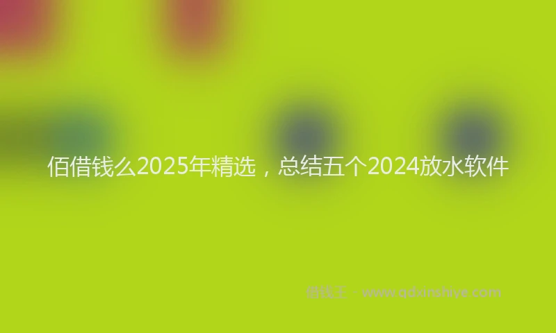 佰借钱么2025年精选,总结五个2024放水软件