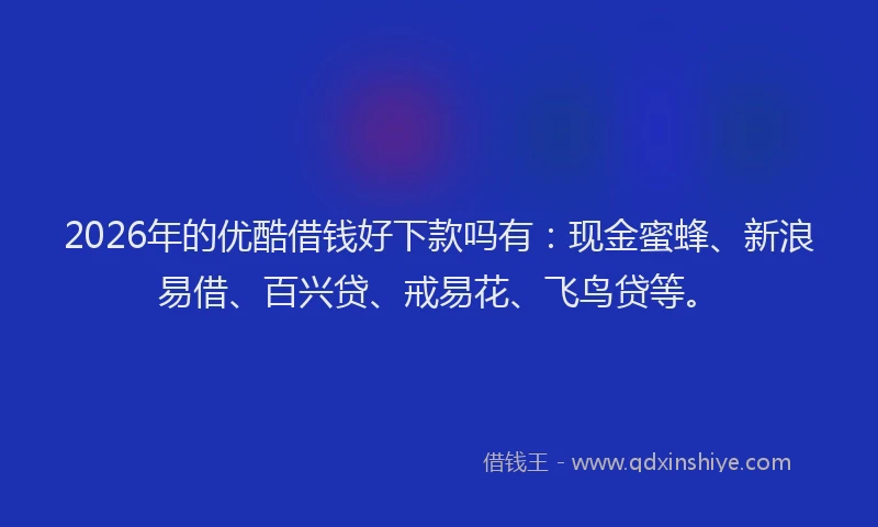 2026年的优酷借钱好下款吗有:现金蜜蜂、新浪易借、百兴贷、戒易花、飞鸟贷等。