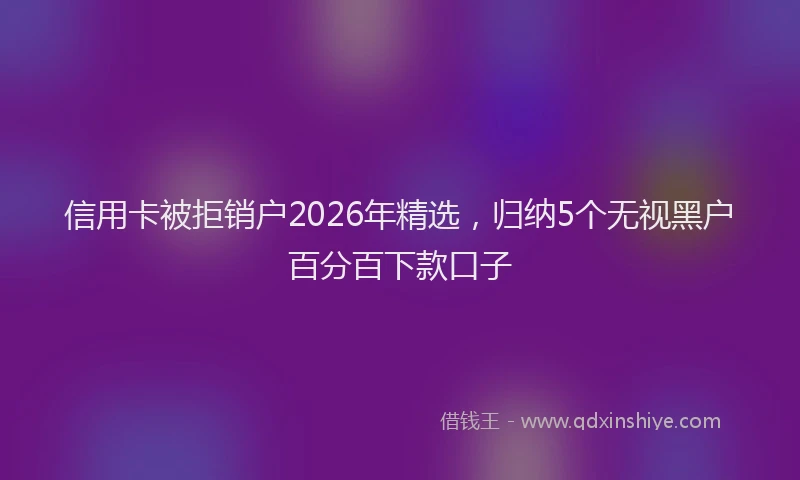 信用卡被拒销户2026年精选，归纳5个无视黑户百分百下款口子