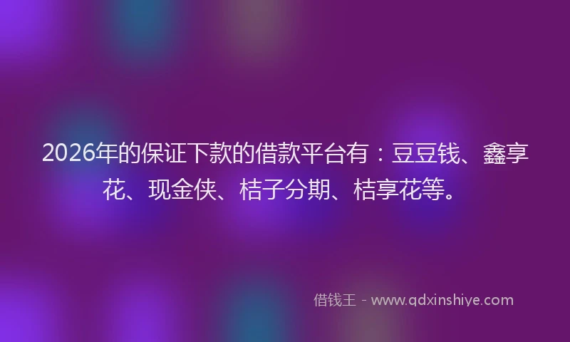 2026年的保证下款的借款平台有：豆豆钱、鑫享花、现金侠、桔子分期、桔享花等。