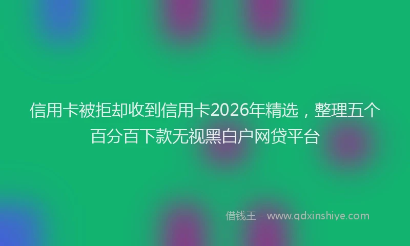 信用卡被拒却收到信用卡2026年精选，整理五个百分百下款无视黑白户网贷平台