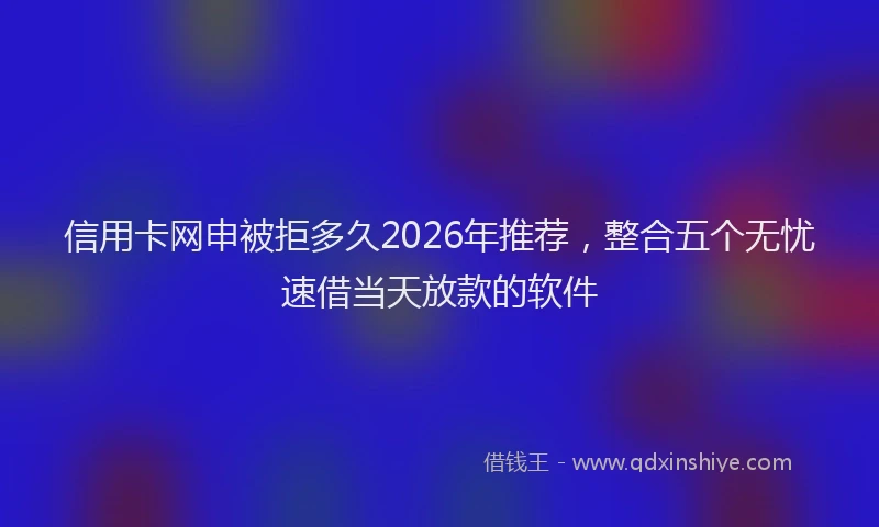 信用卡网申被拒多久2026年推荐，整合五个无忧速借当天放款的软件