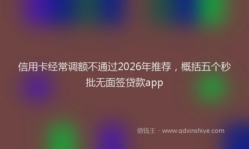 信用卡经常调额不通过2026年推荐，概括五个秒批无面签贷款app