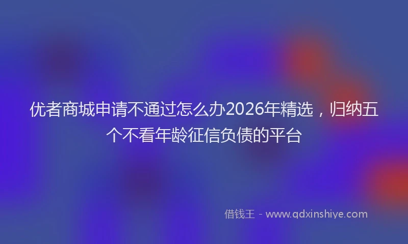 优者商城申请不通过怎么办2026年精选，归纳五个不看年龄征信负债的平台
