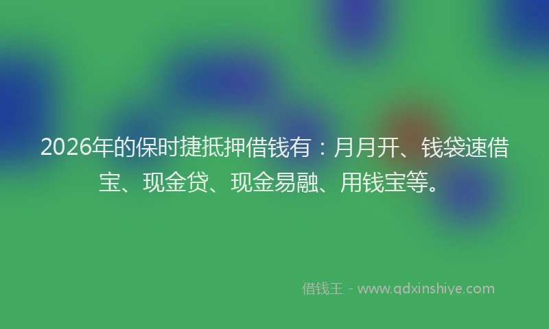 2026年的保时捷抵押借钱有：月月开、钱袋速借宝、现金贷、现金易融、用钱宝等。