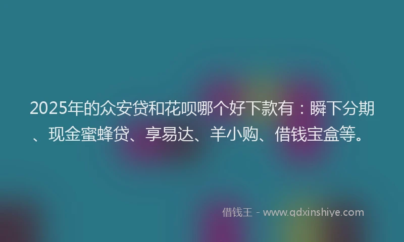 2025年的众安贷和花呗哪个好下款有：瞬下分期、现金蜜蜂贷、享易达、羊小购、借钱宝盒等。