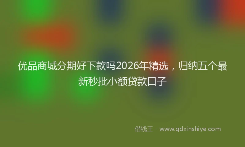 优品商城分期好下款吗2026年精选，归纳五个最新秒批小额贷款口子