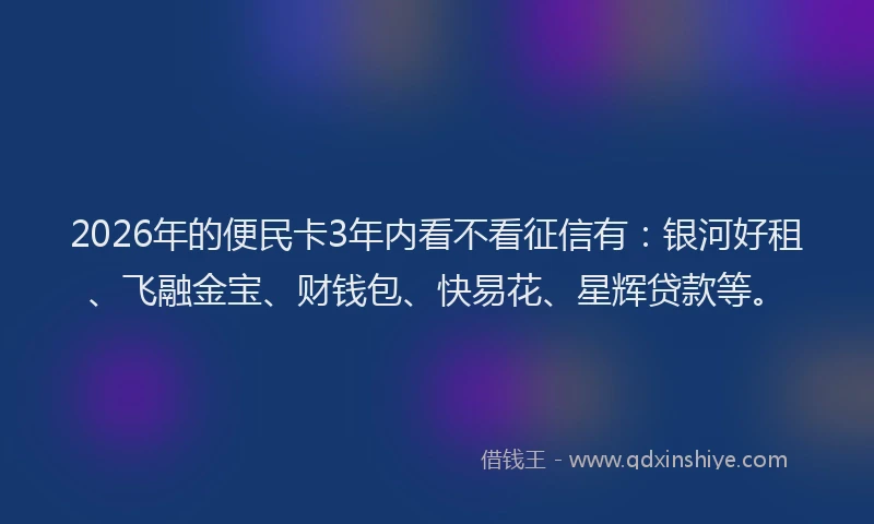 2026年的便民卡3年内看不看征信有：银河好租、飞融金宝、财钱包、快易花、星辉贷款等。