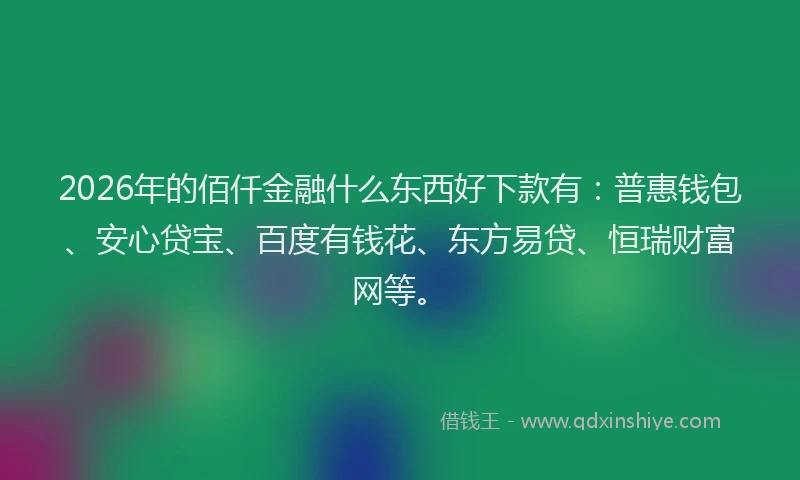 2026年的佰仟金融什么东西好下款有:普惠钱包、安心贷宝、百度有钱花、东方易贷、恒瑞财富网等。