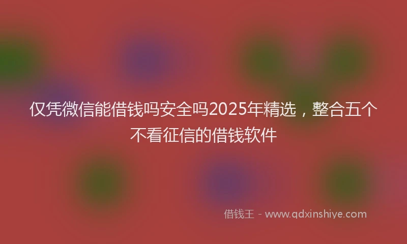 仅凭微信能借钱吗安全吗2025年精选，整合五个不看征信的借钱软件