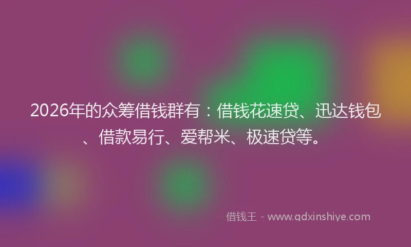 2026年的众筹借钱群有：借钱花速贷、迅达钱包、借款易行、爱帮米、极速贷等。