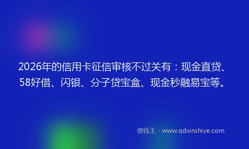 2026年的信用卡征信审核不过关有：现金直贷、58好借、闪银、分子贷宝盒、现金秒融易宝等。