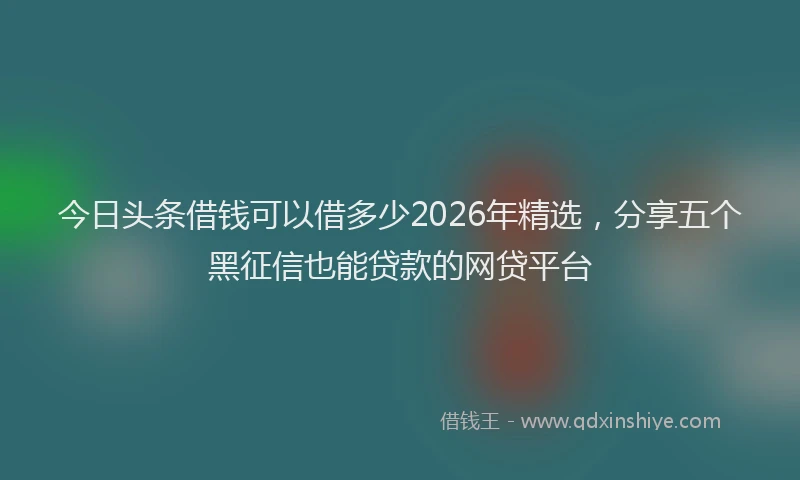 今日头条借钱可以借多少2026年精选，分享五个黑征信也能贷款的网贷平台