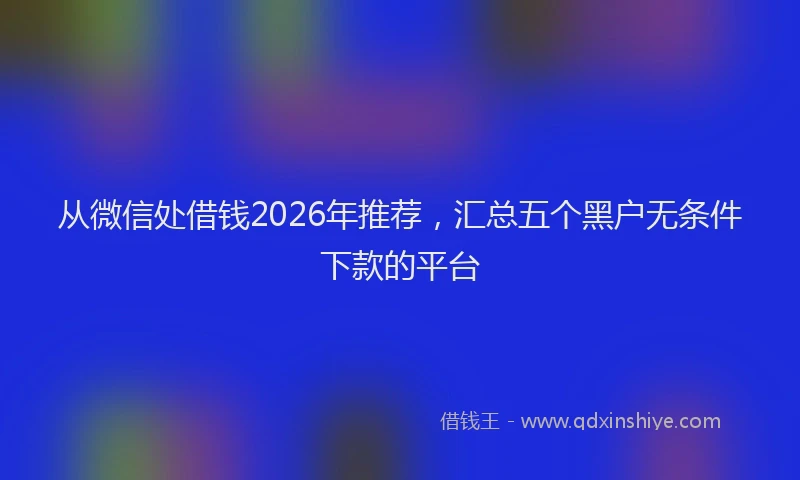 从微信处借钱2026年推荐，汇总五个黑户无条件下款的平台