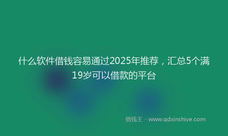 什么软件借钱容易通过2025年推荐，汇总5个满19岁可以借款的平台