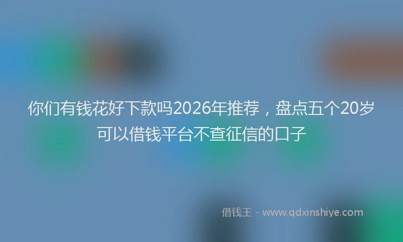 你们有钱花好下款吗2026年推荐，盘点五个20岁可以借钱平台不查征信的口子