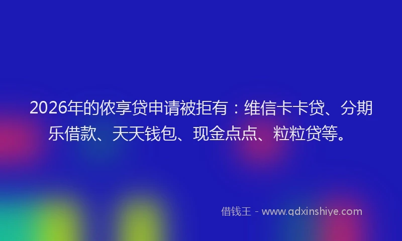 2026年的侬享贷申请被拒有：维信卡卡贷、分期乐借款、天天钱包、现金点点、粒粒贷等。