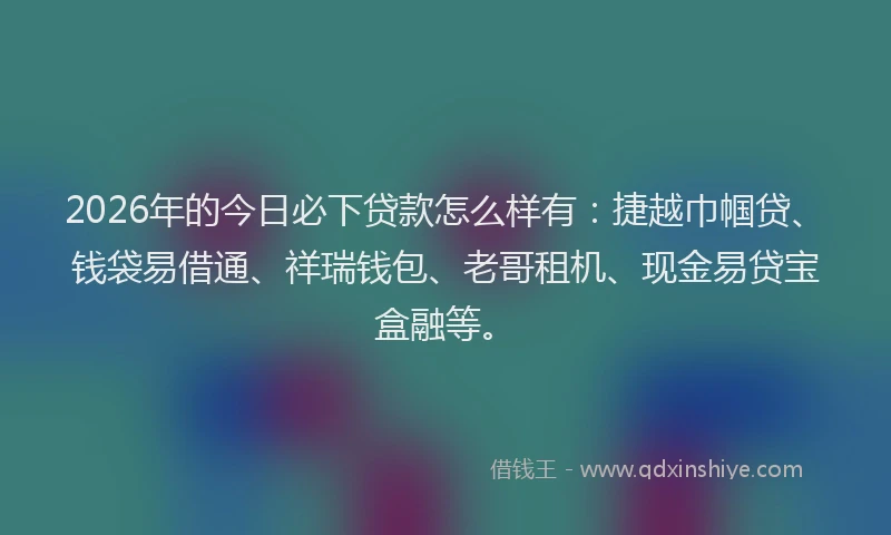 2026年的今日必下贷款怎么样有：捷越巾帼贷、钱袋易借通、祥瑞钱包、老哥租机、现金易贷宝盒融等。