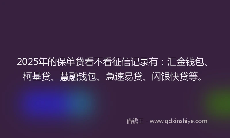 2025年的保单贷看不看征信记录有：汇金钱包、柯基贷、慧融钱包、急速易贷、闪银快贷等。