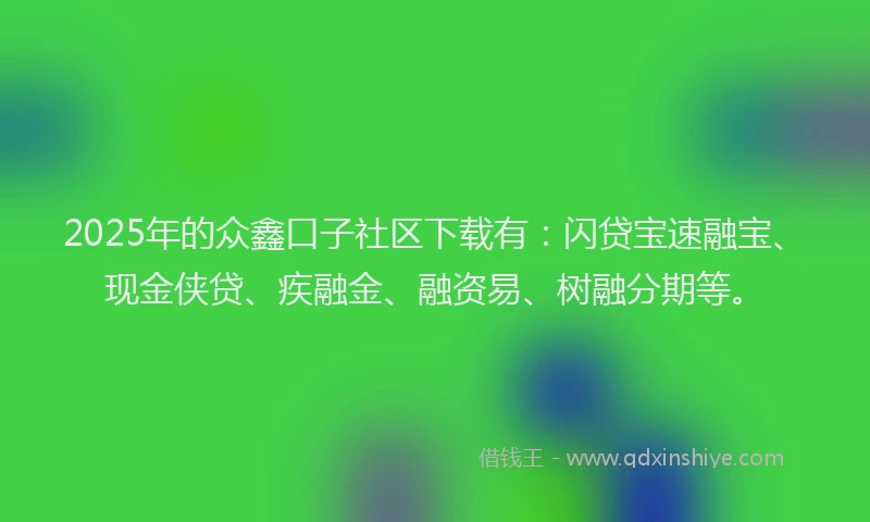 2025年的众鑫口子社区下载有：闪贷宝速融宝、现金侠贷、疾融金、融资易、树融分期等。