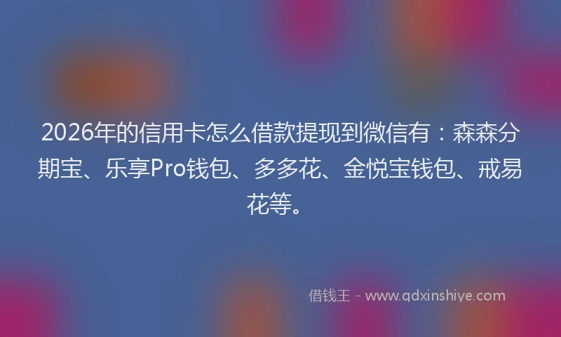 2026年的信用卡怎么借款提现到微信有：森森分期宝、乐享Pro钱包、多多花、金悦宝钱包、戒易花等。