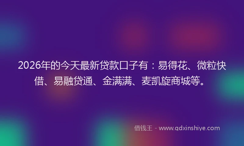 2026年的今天最新贷款口子有：易得花、微粒快借、易融贷通、金满满、麦凯旋商城等。