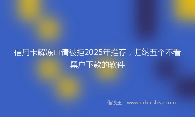 信用卡解冻申请被拒2025年推荐，归纳五个不看黑户下款的软件