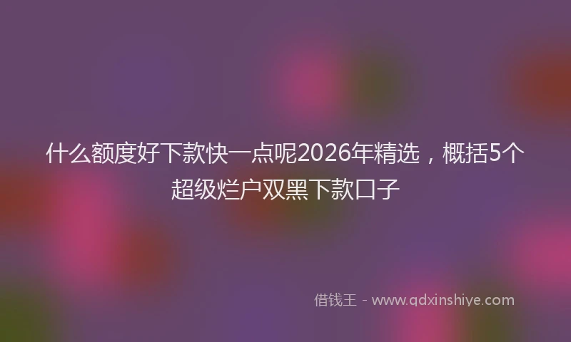 什么额度好下款快一点呢2026年精选，概括5个超级烂户双黑下款口子