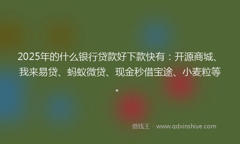2025年的什么银行贷款好下款快有:开源商城、我来易贷、蚂蚁微贷、现金秒借宝途、小麦粒等。