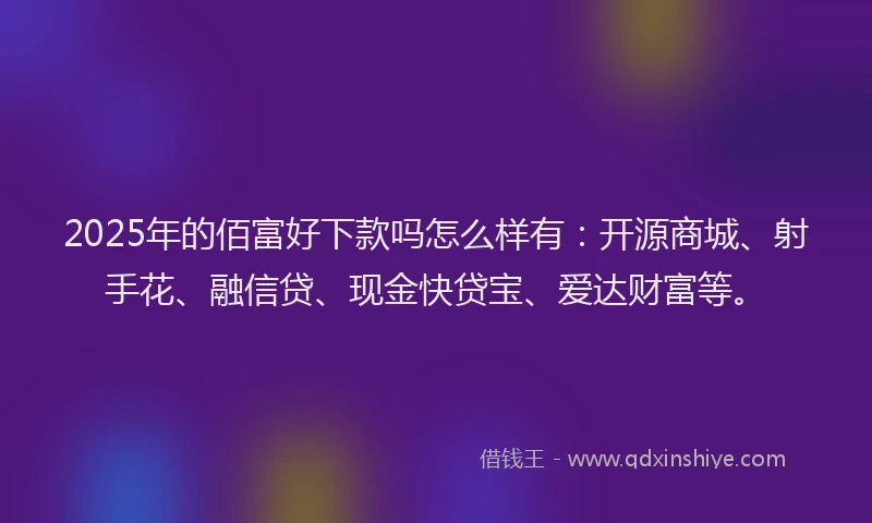 2025年的佰富好下款吗怎么样有：开源商城、射手花、融信贷、现金快贷宝、爱达财富等。
