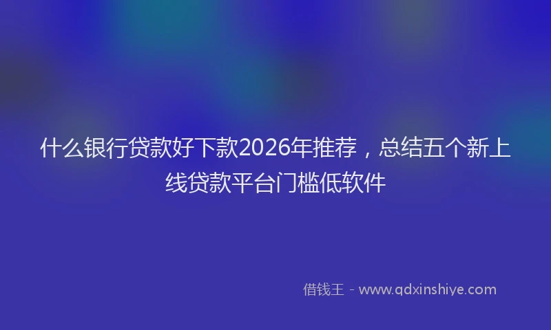 什么银行贷款好下款2026年推荐，总结五个新上线贷款平台门槛低软件