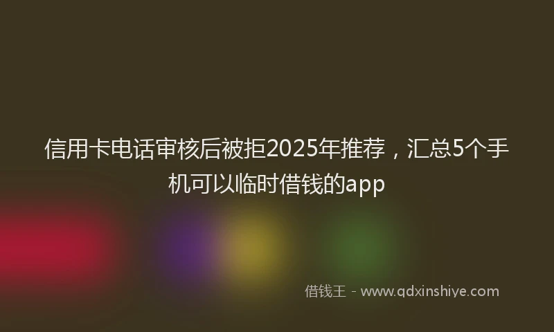 信用卡电话审核后被拒2025年推荐，汇总5个手机可以临时借钱的app