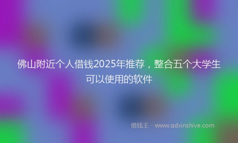 佛山附近个人借钱2025年推荐，整合五个大学生可以使用的软件