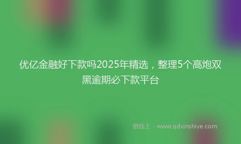 优亿金融好下款吗2025年精选，整理5个高炮双黑逾期必下款平台