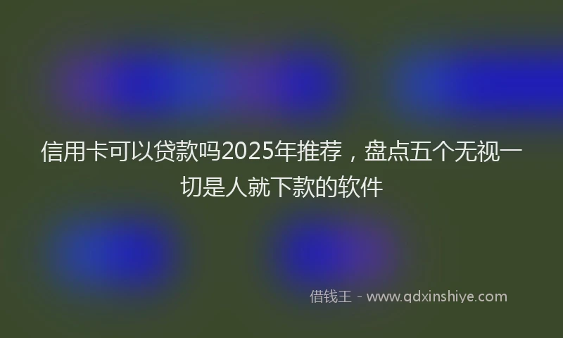 信用卡可以贷款吗2025年推荐，盘点五个无视一切是人就下款的软件