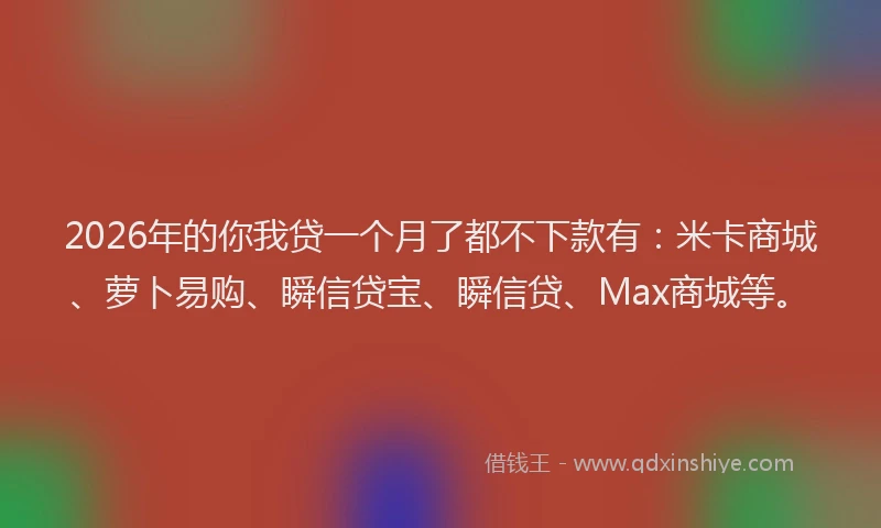 2026年的你我贷一个月了都不下款有:米卡商城、萝卜易购、瞬信贷宝、瞬信贷、Max商城等。