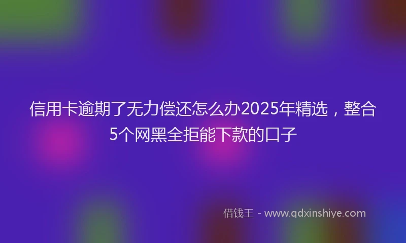 信用卡逾期了无力偿还怎么办2025年精选，整合5个网黑全拒能下款的口子
