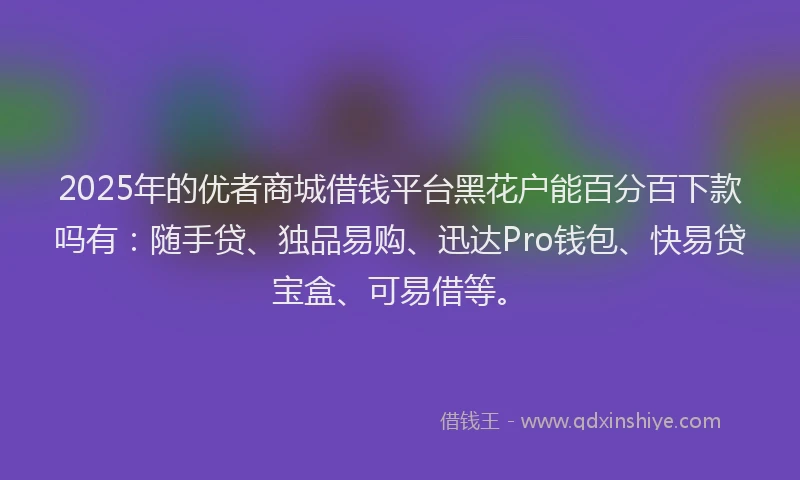 2025年的优者商城借钱平台黑花户能百分百下款吗有:随手贷、独品易购、迅达Pro钱包、快易贷宝盒、可易借等。