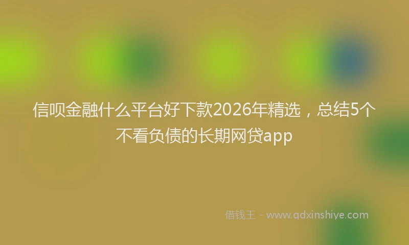 信呗金融什么平台好下款2026年精选，总结5个不看负债的长期网贷app