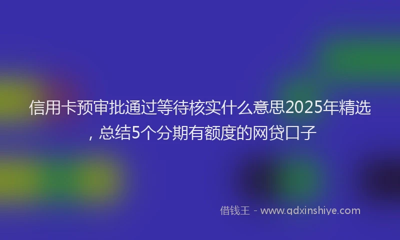 信用卡预审批通过等待核实什么意思2025年精选，总结5个分期有额度的网贷口子