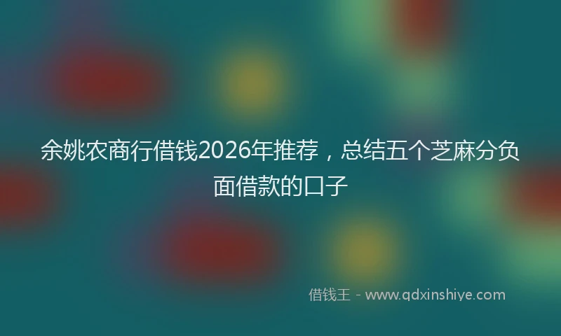余姚农商行借钱2026年推荐，总结五个芝麻分负面借款的口子