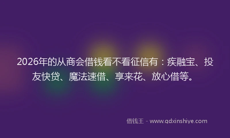 2026年的从商会借钱看不看征信有：疾融宝、投友快贷、魔法速借、享来花、放心借等。