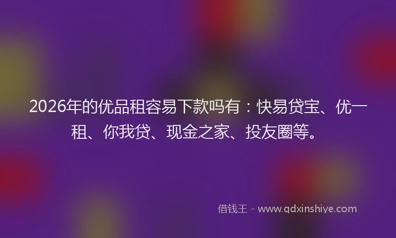 2026年的优品租容易下款吗有：快易贷宝、优一租、你我贷、现金之家、投友圈等。