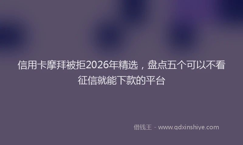 信用卡摩拜被拒2026年精选，盘点五个可以不看征信就能下款的平台