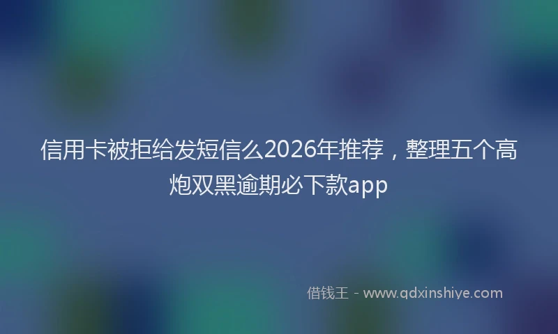 信用卡被拒给发短信么2026年推荐，整理五个高炮双黑逾期必下款app