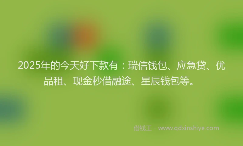 2025年的今天好下款有：瑞信钱包、应急贷、优品租、现金秒借融途、星辰钱包等。