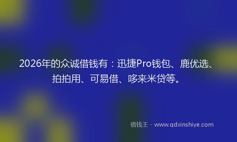 2026年的众诚借钱有：迅捷Pro钱包、鹿优选、拍拍用、可易借、哆来米贷等。