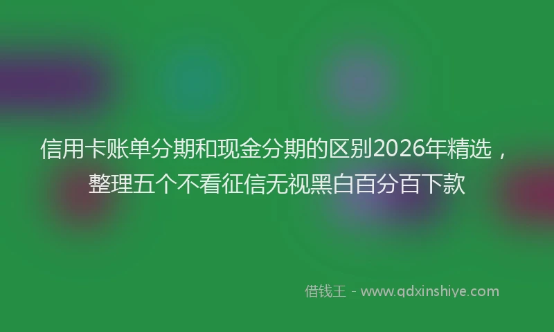 信用卡账单分期和现金分期的区别2026年精选，整理五个不看征信无视黑白百分百下款