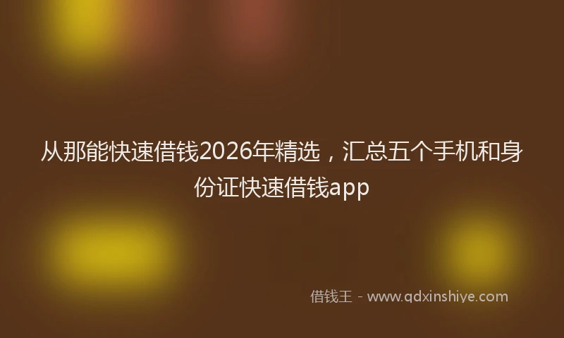 从那能快速借钱2026年精选,汇总五个手机和身份证快速借钱app
