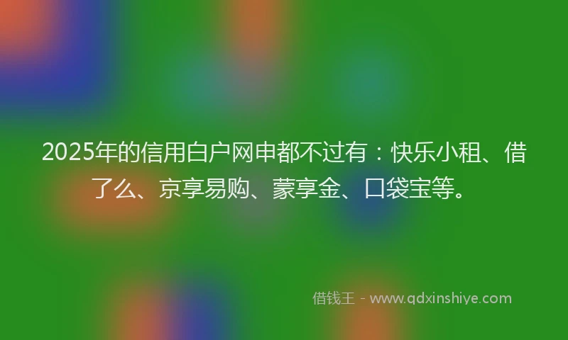 2025年的信用白户网申都不过有：快乐小租、借了么、京享易购、蒙享金、口袋宝等。